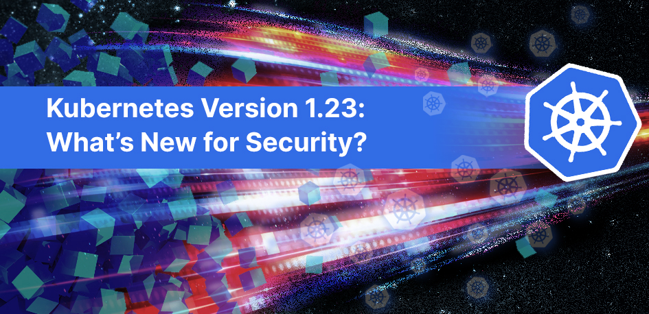 Kubernetes Version 1.23: What’s New for Security? 